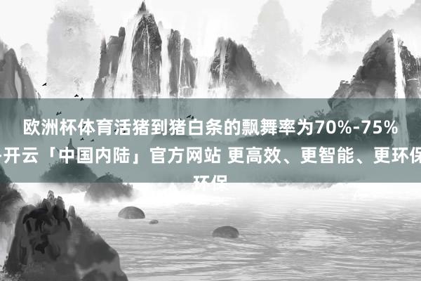 欧洲杯体育活猪到猪白条的飘舞率为70%-75%-开云「中国内陆」官方网站 更高效、更智能、更环保