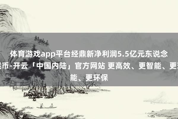 体育游戏app平台经鼎新净利润5.5亿元东说念主民币-开云「中国内陆」官方网站 更高效、更智能、更环保