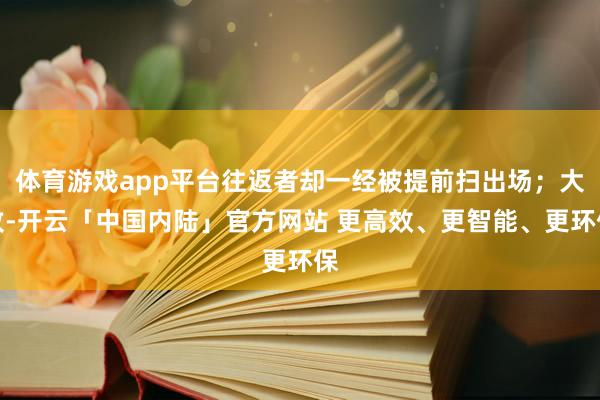 体育游戏app平台往返者却一经被提前扫出场；大致-开云「中国内陆」官方网站 更高效、更智能、更环保
