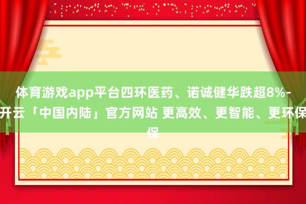 体育游戏app平台四环医药、诺诚健华跌超8%-开云「中国内陆」官方网站 更高效、更智能、更环保