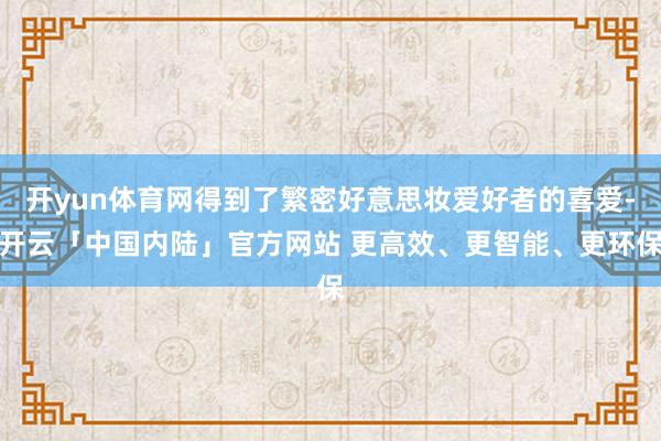 开yun体育网得到了繁密好意思妆爱好者的喜爱-开云「中国内陆」官方网站 更高效、更智能、更环保