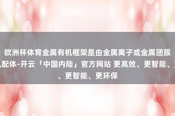 欧洲杯体育金属有机框架是由金属离子或金属团簇和有机配体-开云「中国内陆」官方网站 更高效、更智能、更环保