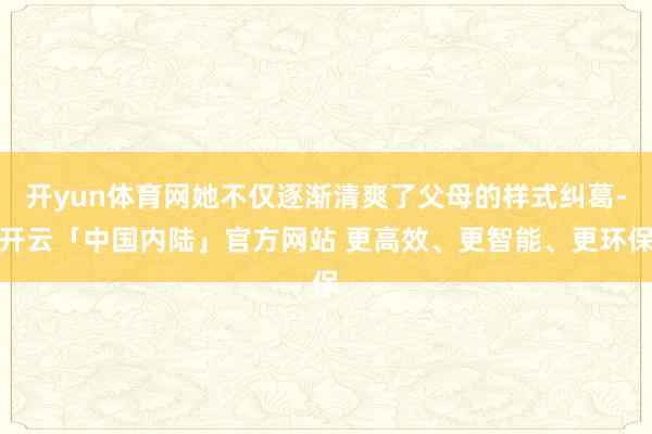 开yun体育网她不仅逐渐清爽了父母的样式纠葛-开云「中国内陆」官方网站 更高效、更智能、更环保