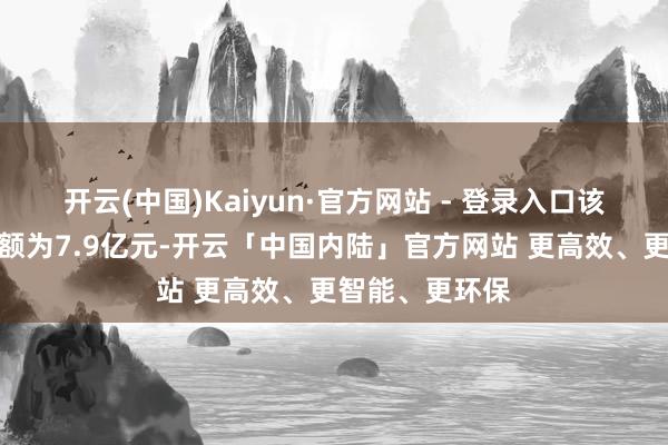 开云(中国)Kaiyun·官方网站 - 登录入口该债券拟刊行金额为7.9亿元-开云「中国内陆」官方网站 更高效、更智能、更环保