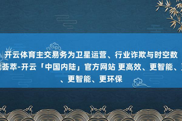开云体育主交易务为卫星运营、行业诈欺与时空数据因素荟萃-开云「中国内陆」官方网站 更高效、更智能、更环保