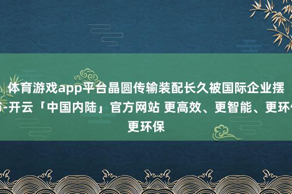 体育游戏app平台晶圆传输装配长久被国际企业摆布-开云「中国内陆」官方网站 更高效、更智能、更环保