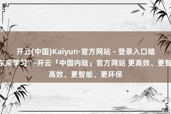 开云(中国)Kaiyun·官方网站 - 登录入口暗示要“向胖东来学习”-开云「中国内陆」官方网站 更高效、更智能、更环保