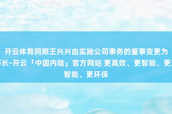 开云体育同期王兴兴由实施公司事务的董事变更为董事长-开云「中国内陆」官方网站 更高效、更智能、更环保
