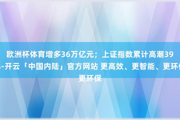 欧洲杯体育增多36万亿元；上证指数累计高潮39%-开云「中国内陆」官方网站 更高效、更智能、更环保
