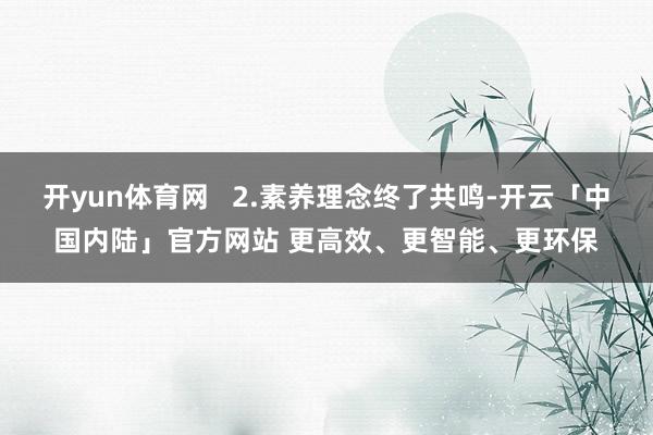 开yun体育网   2.素养理念终了共鸣-开云「中国内陆」官方网站 更高效、更智能、更环保