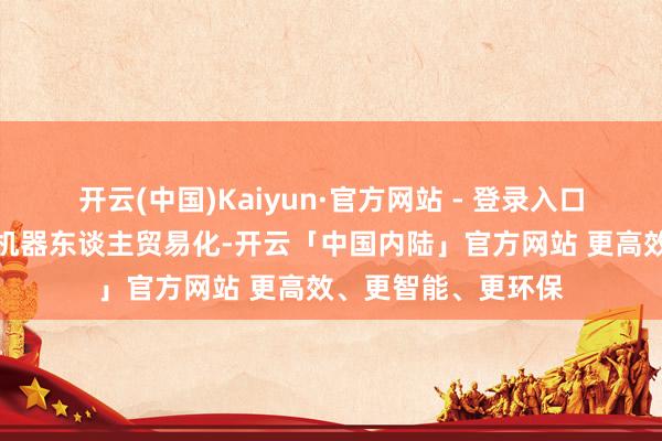 开云(中国)Kaiyun·官方网站 - 登录入口握续领跑东谈主形机器东谈主贸易化-开云「中国内陆」官方网站 更高效、更智能、更环保