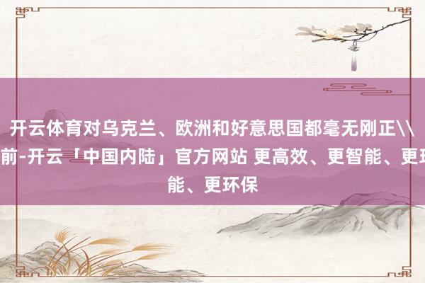 开云体育对乌克兰、欧洲和好意思国都毫无刚正\n会前-开云「中国内陆」官方网站 更高效、更智能、更环保