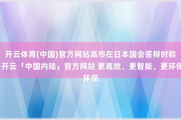 开云体育(中国)官方网站高市在日本国会答辩时称-开云「中国内陆」官方网站 更高效、更智能、更环保