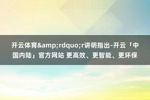 开云体育&rdquo;r讲明指出-开云「中国内陆」官方网站 更高效、更智能、更环保