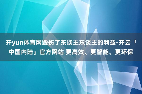 开yun体育网毁伤了东谈主东谈主的利益-开云「中国内陆」官方网站 更高效、更智能、更环保