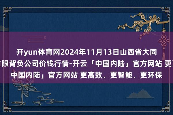 开yun体育网2024年11月13日山西省大同市振华蔬菜批发商场有限背负公司价钱行情-开云「中国内陆」官方网站 更高效、更智能、更环保