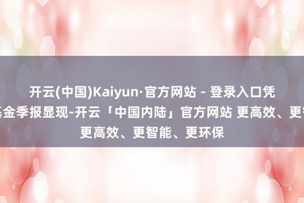开云(中国)Kaiyun·官方网站 - 登录入口凭证最新一期基金季报显现-开云「中国内陆」官方网站 更高效、更智能、更环保